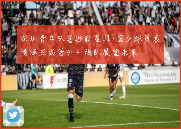 深圳青年队喜迎新星U17国少球员袁博涵正式晋升一线队展望未来