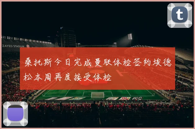 桑托斯今日完成曼联体检签约埃德松本周再度接受体检