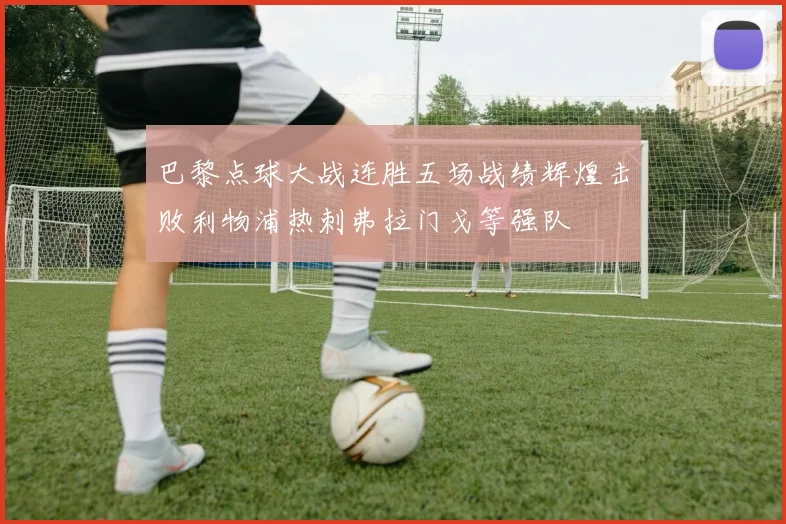 巴黎点球大战连胜五场战绩辉煌击败利物浦热刺弗拉门戈等强队