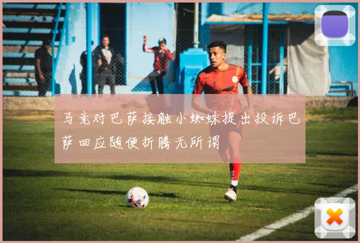 马竞对巴萨接触小蜘蛛提出投诉巴萨回应随便折腾无所谓