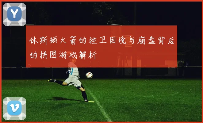 休斯顿火箭的控卫困境与崩盘背后的拼图游戏解析