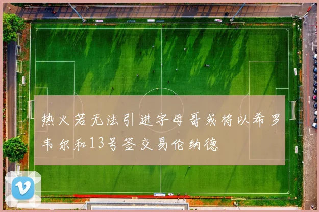 热火若无法引进字母哥或将以希罗韦尔和13号签交易伦纳德