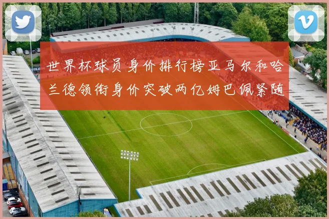 世界杯球员身价排行榜亚马尔和哈兰德领衔身价突破两亿姆巴佩紧随其后