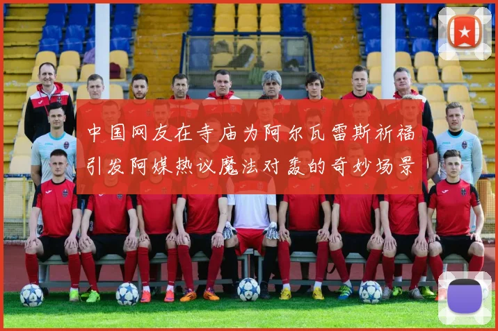 中国网友在寺庙为阿尔瓦雷斯祈福引发阿媒热议魔法对轰的奇妙场景
