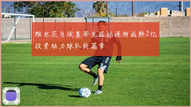 维尔茨与埃基蒂克搭档逐渐成熟2亿投资助力球队新篇章