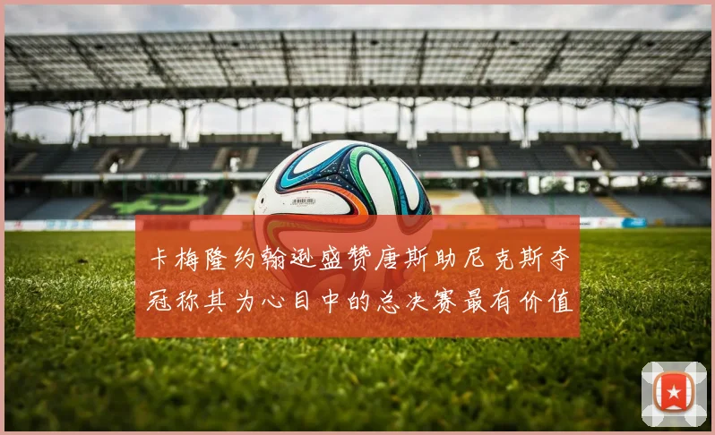卡梅隆约翰逊盛赞唐斯助尼克斯夺冠称其为心目中的总决赛最有价值球员
