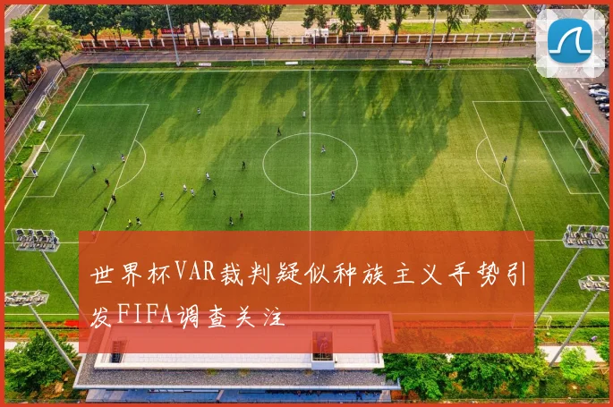 世界杯VAR裁判疑似种族主义手势引发FIFA调查关注