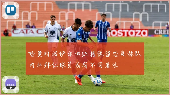 哈曼对诺伊尔回归持保留态度称队内非拜仁球员或有不同看法