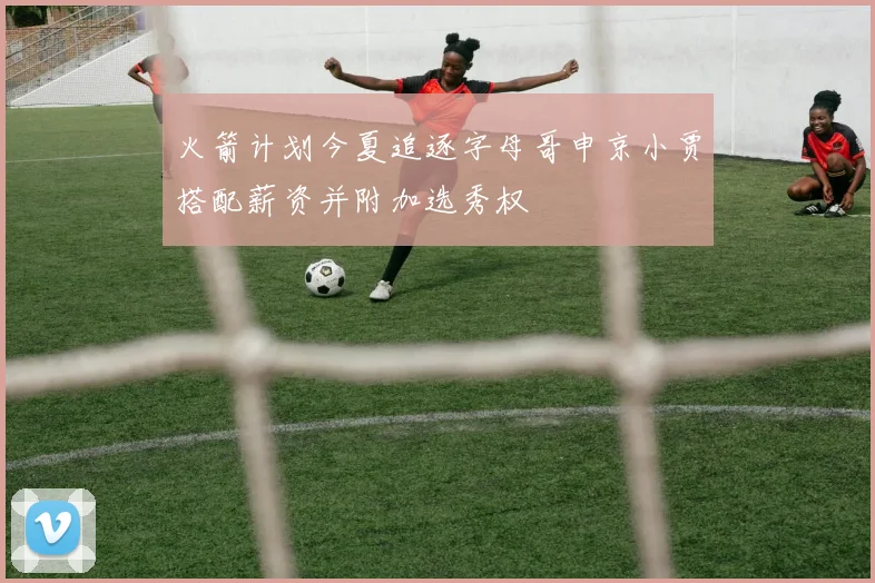 火箭计划今夏追逐字母哥申京小贾搭配薪资并附加选秀权