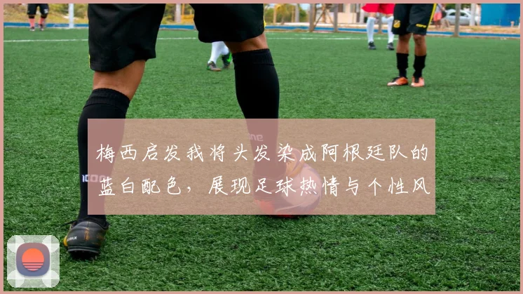 梅西启发我将头发染成阿根廷队的蓝白配色，展现足球热情与个性风采