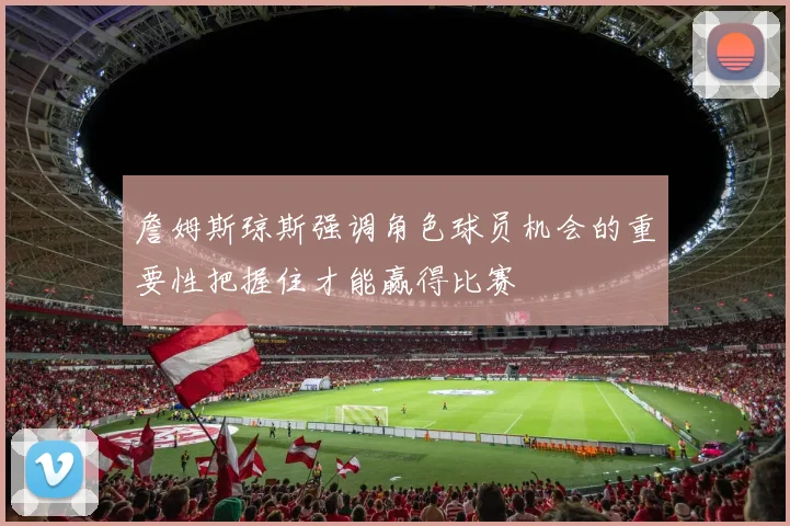 詹姆斯琼斯强调角色球员机会的重要性把握住才能赢得比赛