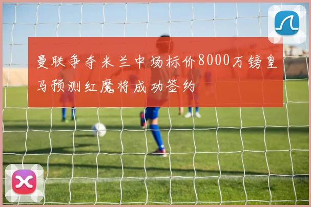曼联争夺米兰中场标价8000万镑皇马预测红魔将成功签约