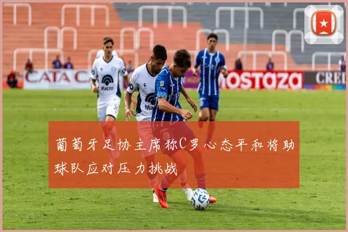 葡萄牙足协主席称C罗心态平和将助球队应对压力挑战