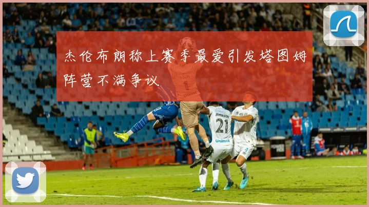 杰伦布朗称上赛季最爱引发塔图姆阵营不满争议