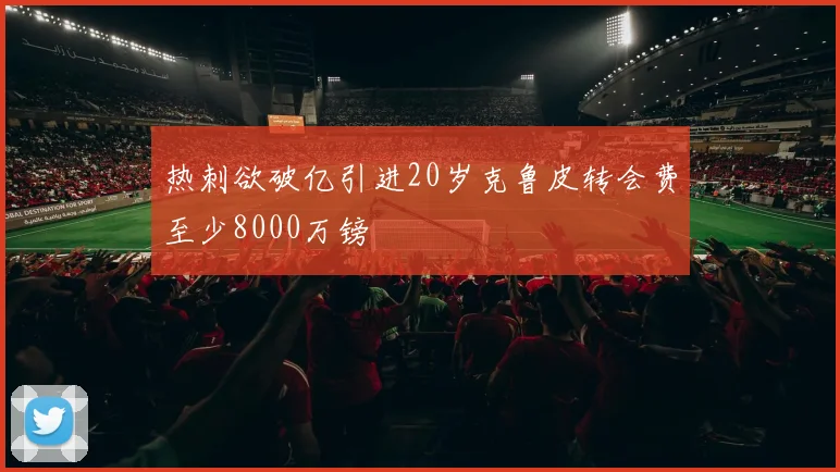热刺欲破亿引进20岁克鲁皮转会费至少8000万镑
