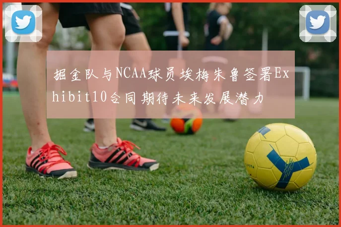掘金队与NCAA球员埃梅朱鲁签署Exhibit10合同期待未来发展潜力