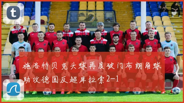 施洛特贝克头球再度破门布朗角球助攻德国反超库拉索2-1