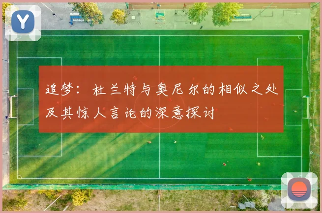 追梦：杜兰特与奥尼尔的相似之处及其惊人言论的深意探讨