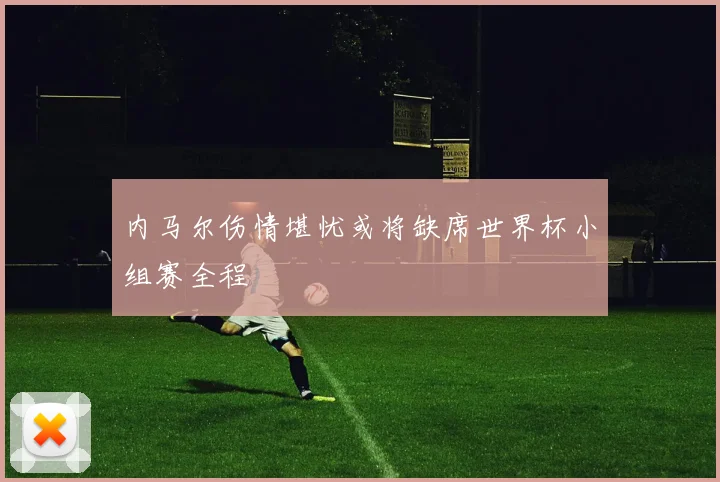 内马尔伤情堪忧或将缺席世界杯小组赛全程
