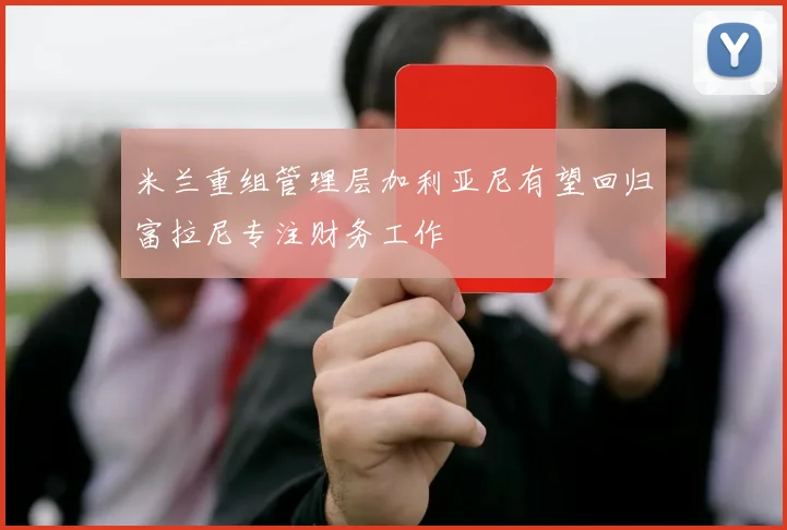米兰重组管理层加利亚尼有望回归富拉尼专注财务工作