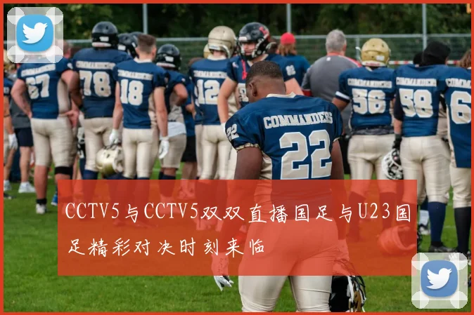 CCTV5与CCTV5双双直播国足与U23国足精彩对决时刻来临