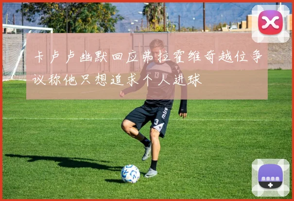 卡卢卢幽默回应弗拉霍维奇越位争议称他只想追求个人进球