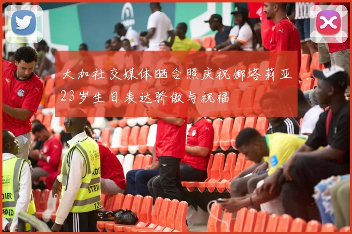 大加社交媒体晒合照庆祝娜塔莉亚23岁生日表达骄傲与祝福