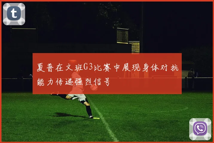 夏普在文班G3比赛中展现身体对抗能力传递强烈信号