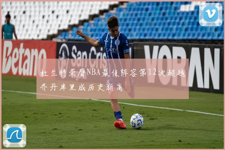 杜兰特荣膺NBA最佳阵容第12次超越乔丹库里成历史新高