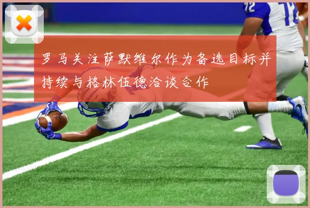 罗马关注萨默维尔作为备选目标并持续与格林伍德洽谈合作